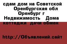 сдам дом на Советской 103 - Оренбургская обл., Оренбург г. Недвижимость » Дома, коттеджи, дачи обмен   